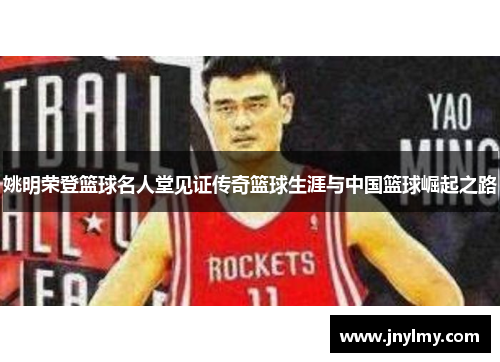姚明荣登篮球名人堂见证传奇篮球生涯与中国篮球崛起之路