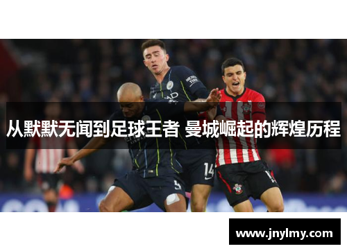 从默默无闻到足球王者 曼城崛起的辉煌历程