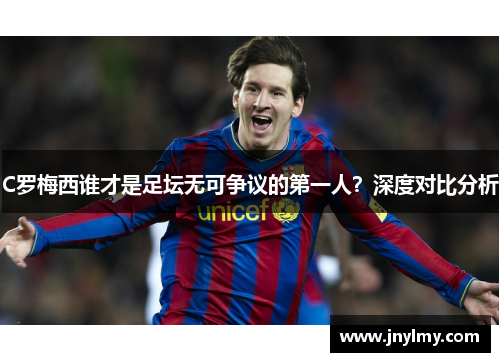 C罗梅西谁才是足坛无可争议的第一人？深度对比分析