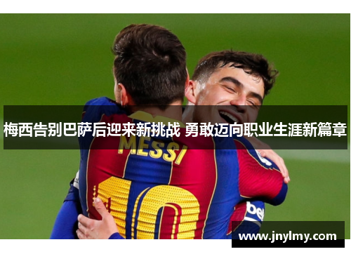 梅西告别巴萨后迎来新挑战 勇敢迈向职业生涯新篇章