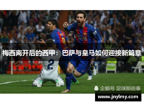 梅西离开后的西甲：巴萨与皇马如何迎接新篇章