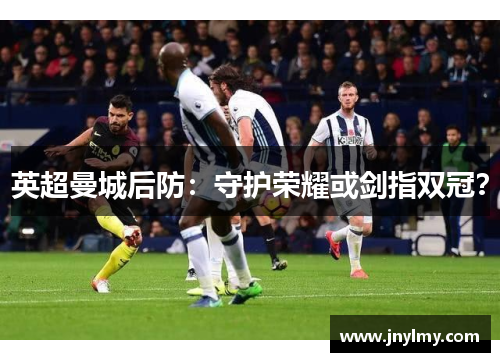 英超曼城后防：守护荣耀或剑指双冠？