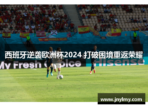 西班牙逆袭欧洲杯2024 打破困境重返荣耀