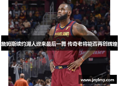 詹姆斯续约湖人迎来最后一舞 传奇老将能否再创辉煌