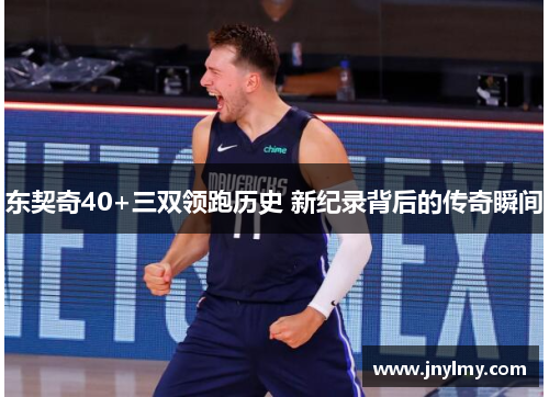 东契奇40+三双领跑历史 新纪录背后的传奇瞬间