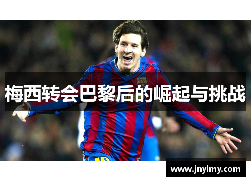 梅西转会巴黎后的崛起与挑战