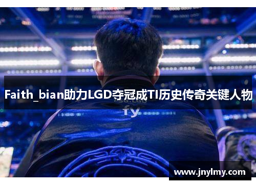 Faith_bian助力LGD夺冠成TI历史传奇关键人物