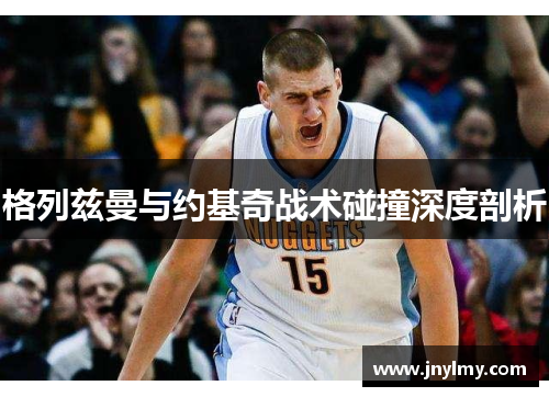 格列兹曼与约基奇战术碰撞深度剖析