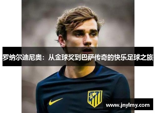 罗纳尔迪尼奥：从金球奖到巴萨传奇的快乐足球之旅