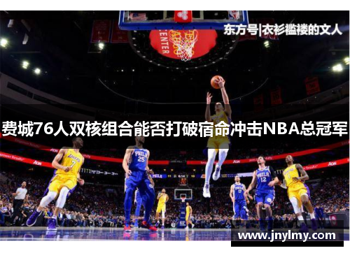 费城76人双核组合能否打破宿命冲击NBA总冠军