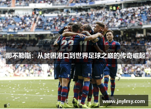 那不勒斯：从贫困港口到世界足球之巅的传奇崛起