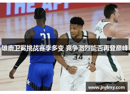 雄鹿卫冕挑战赛季多变 竞争激烈能否再登巅峰