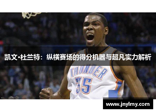 凯文·杜兰特：纵横赛场的得分机器与超凡实力解析