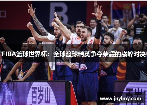 FIBA篮球世界杯：全球篮球精英争夺荣耀的巅峰对决