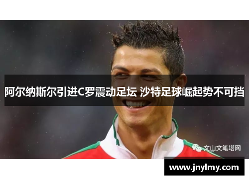 阿尔纳斯尔引进C罗震动足坛 沙特足球崛起势不可挡