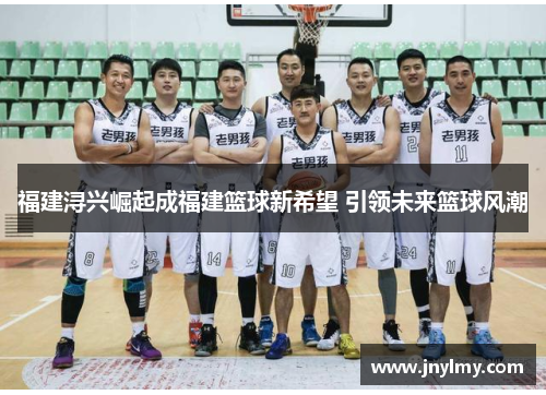 福建浔兴崛起成福建篮球新希望 引领未来篮球风潮
