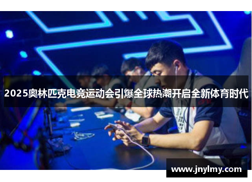 2025奥林匹克电竞运动会引爆全球热潮开启全新体育时代