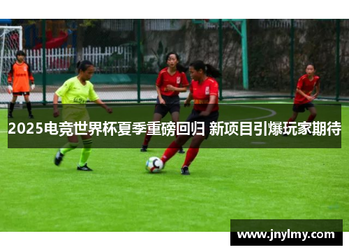 2025电竞世界杯夏季重磅回归 新项目引爆玩家期待