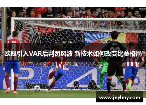 欧冠引入VAR后判罚风波 新技术如何改变比赛格局