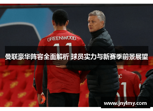 曼联豪华阵容全面解析 球员实力与新赛季前景展望