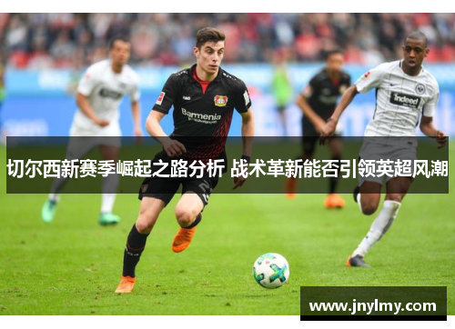 切尔西新赛季崛起之路分析 战术革新能否引领英超风潮