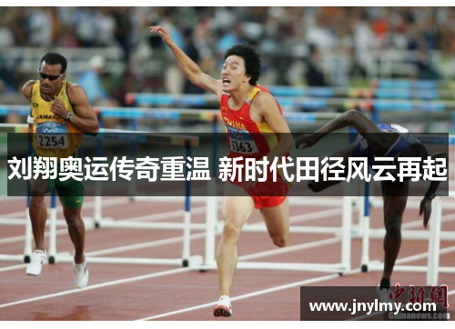 刘翔奥运传奇重温 新时代田径风云再起