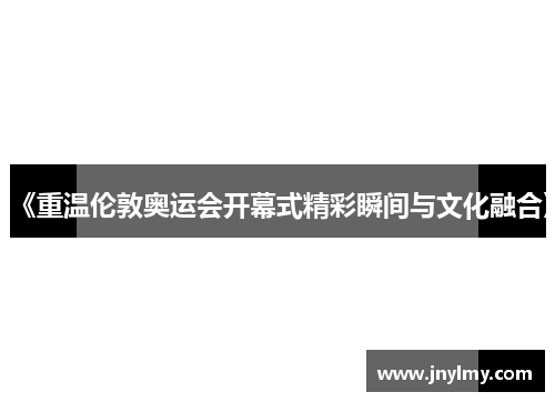 《重温伦敦奥运会开幕式精彩瞬间与文化融合》