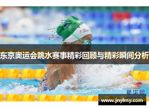 东京奥运会跳水赛事精彩回顾与精彩瞬间分析