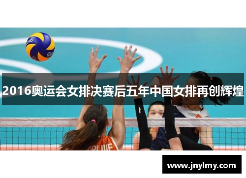 2016奥运会女排决赛后五年中国女排再创辉煌