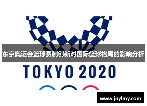 东京奥运会篮球赛制创新对国际篮球格局的影响分析
