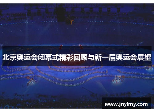 北京奥运会闭幕式精彩回顾与新一届奥运会展望