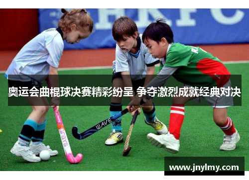 奥运会曲棍球决赛精彩纷呈 争夺激烈成就经典对决